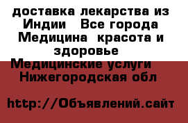 доставка лекарства из Индии - Все города Медицина, красота и здоровье » Медицинские услуги   . Нижегородская обл.